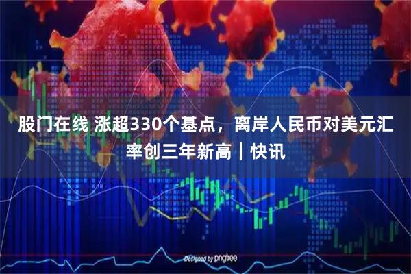 股门在线 涨超330个基点，离岸人民币对美元汇率创三年新高｜快讯