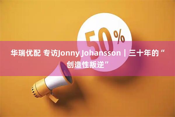 华瑞优配 专访Jonny Johansson｜三十年的“创造性叛逆”