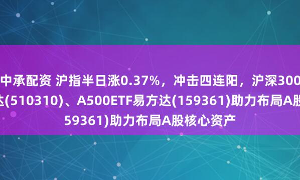 中承配资 沪指半日涨0.37%，冲击四连阳，沪深300ETF易方达(510310)、A500ETF易方达(159361)助力布局A股核心资产
