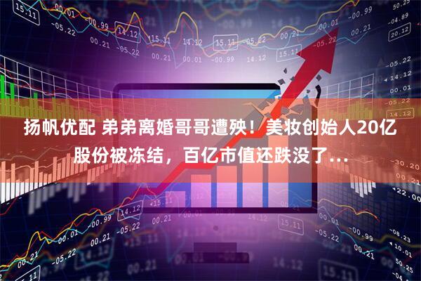 扬帆优配 弟弟离婚哥哥遭殃！美妆创始人20亿股份被冻结，百亿市值还跌没了…
