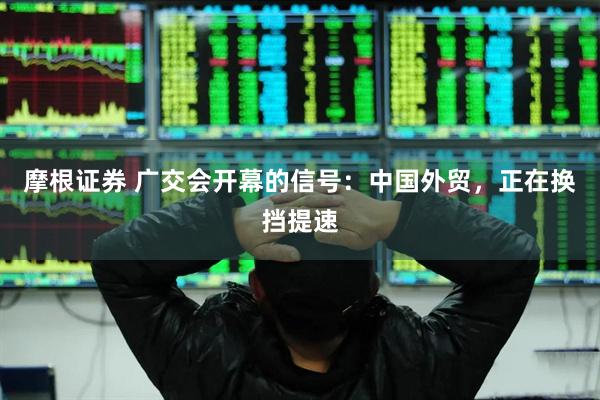 摩根证券 广交会开幕的信号：中国外贸，正在换挡提速