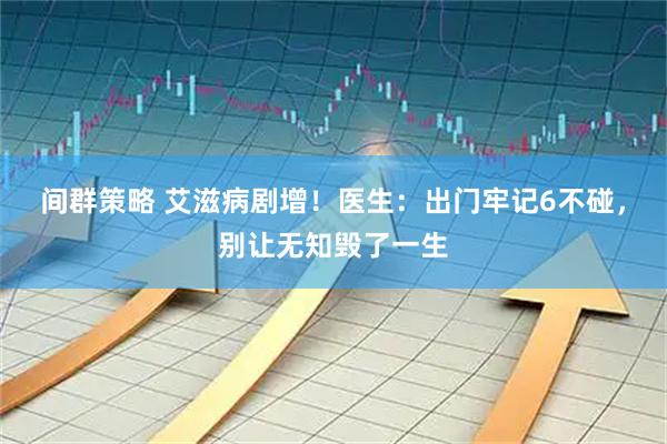 间群策略 艾滋病剧增！医生：出门牢记6不碰，别让无知毁了一生