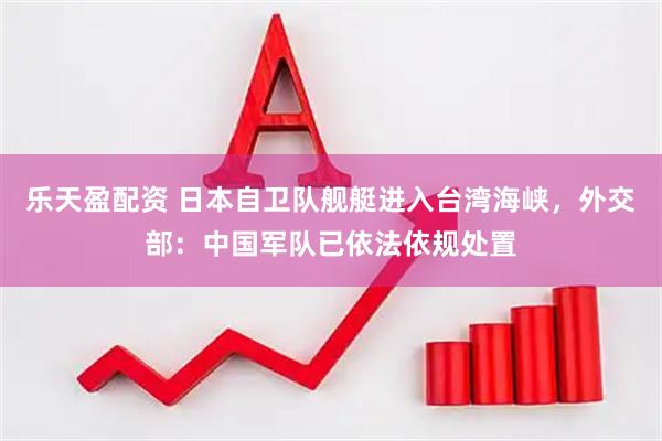 乐天盈配资 日本自卫队舰艇进入台湾海峡，外交部：中国军队已依法依规处置