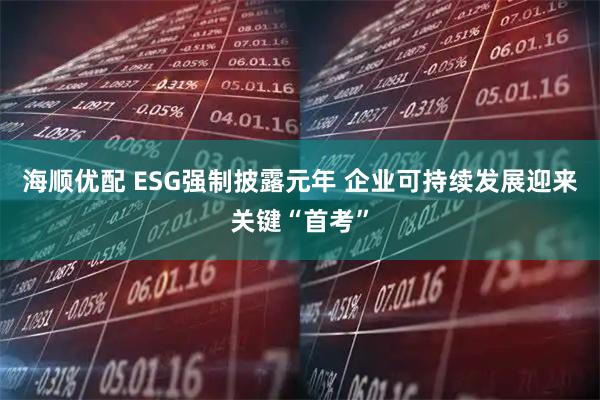 海顺优配 ESG强制披露元年 企业可持续发展迎来关键“首考”