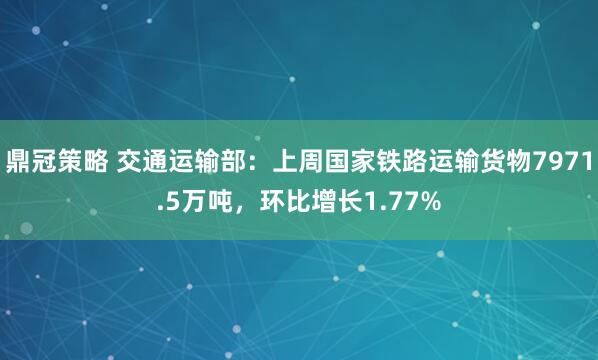 鼎冠策略 交通运输部：上周国家铁路运输货物7971.5万吨，环比增长1.77%