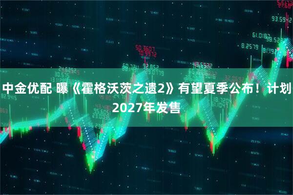 中金优配 曝《霍格沃茨之遗2》有望夏季公布！计划2027年发售