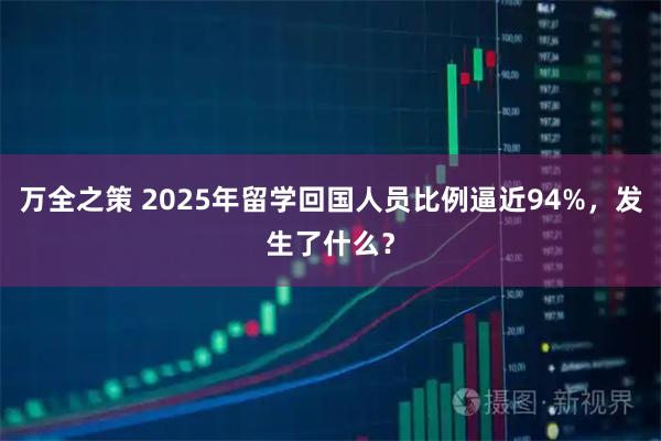 万全之策 2025年留学回国人员比例逼近94%，发生了什么？