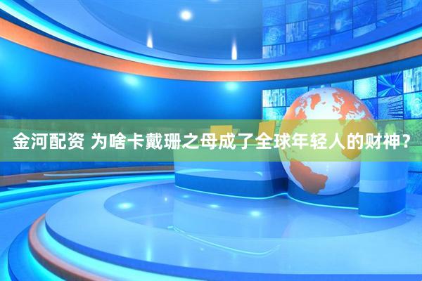 金河配资 为啥卡戴珊之母成了全球年轻人的财神？