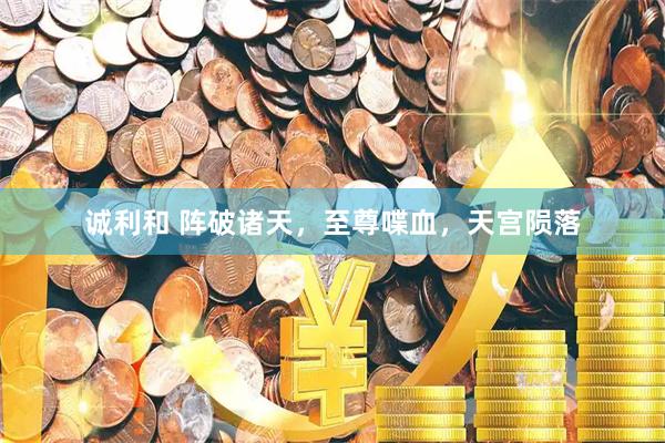 诚利和 阵破诸天，至尊喋血，天宫陨落