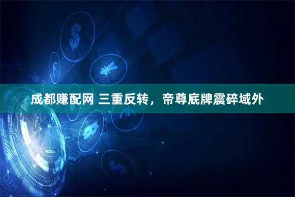 成都赚配网 三重反转，帝尊底牌震碎域外