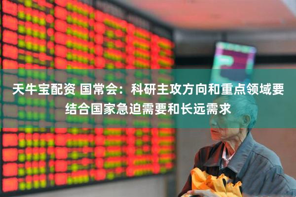 天牛宝配资 国常会：科研主攻方向和重点领域要结合国家急迫需要和长远需求