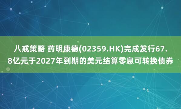 八戒策略 药明康德(02359.HK)完成发行67.8亿元于2027年到期的美元结算零息可转换债券