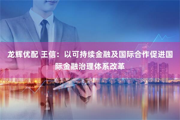 龙辉优配 王信：以可持续金融及国际合作促进国际金融治理体系改革