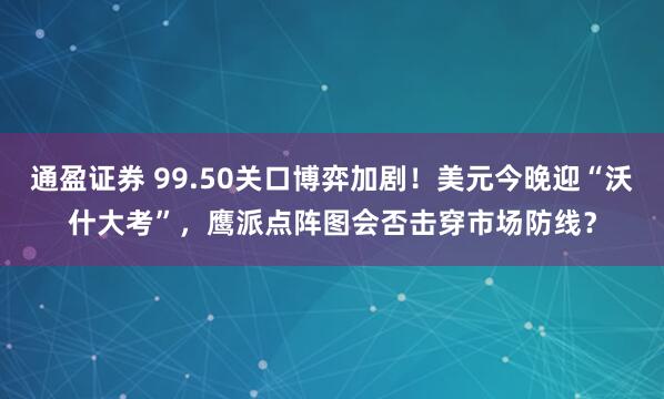 通盈证券 99.50关口博弈加剧!美元今晚迎“沃什大考”,鹰派点阵图会否击穿市场防线?