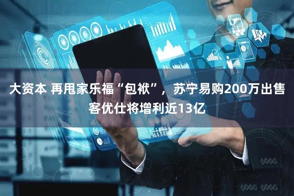 大资本 再甩家乐福“包袱”,苏宁易购200万出售客优仕将增利近13亿
