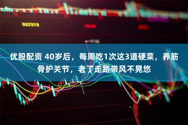 优股配资 40岁后,每周吃1次这3道硬菜,养筋骨护关节,老了走路带风不晃悠