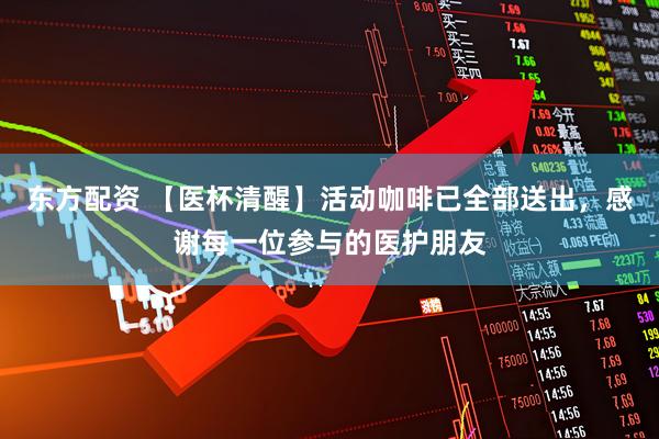 东方配资 【医杯清醒】活动咖啡已全部送出，感谢每一位参与的医护朋友