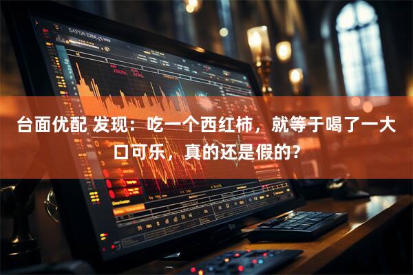 台面优配 发现：吃一个西红柿，就等于喝了一大口可乐，真的还是假的？