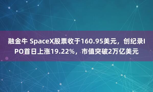 融金牛 SpaceX股票收于160.95美元，创纪录IPO首日上涨19.22%，市值突破2万亿美元