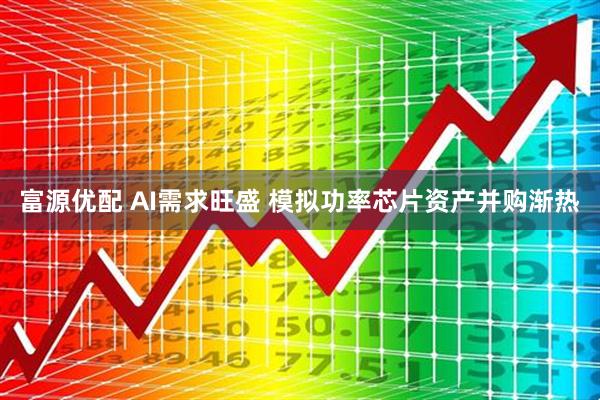 富源优配 AI需求旺盛 模拟功率芯片资产并购渐热