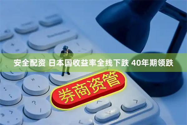 安全配资 日本国收益率全线下跌 40年期领跌