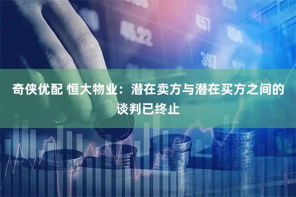 奇侠优配 恒大物业：潜在卖方与潜在买方之间的谈判已终止