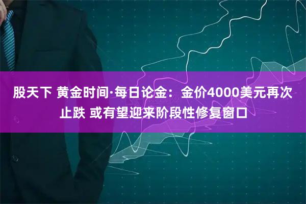 股天下 黄金时间·每日论金：金价4000美元再次止跌 或有望迎来阶段性修复窗口
