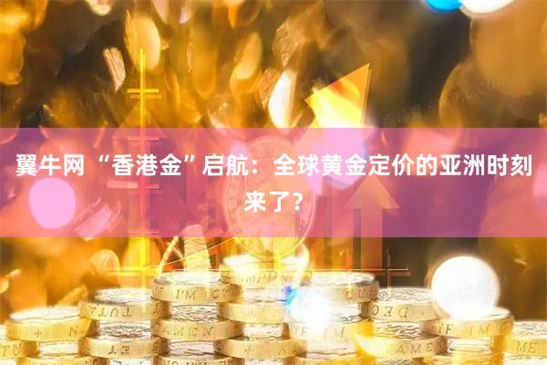 翼牛网 “香港金”启航：全球黄金定价的亚洲时刻来了？