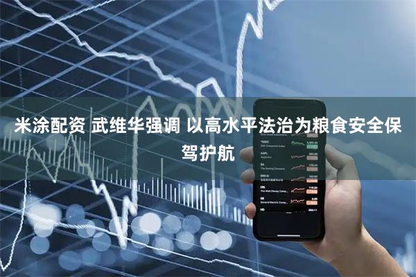 米涂配资 武维华强调 以高水平法治为粮食安全保驾护航