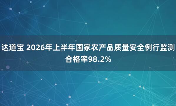 达道宝 2026年上半年国家农产品质量安全例行监测合格率98.2%