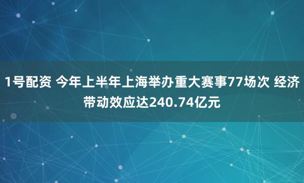 1号配资 今年上半年上海举办重大赛事77场次 经济带动效应达240.74亿元