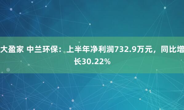 大盈家 中兰环保：上半年净利润732.9万元，同比增长30.22%