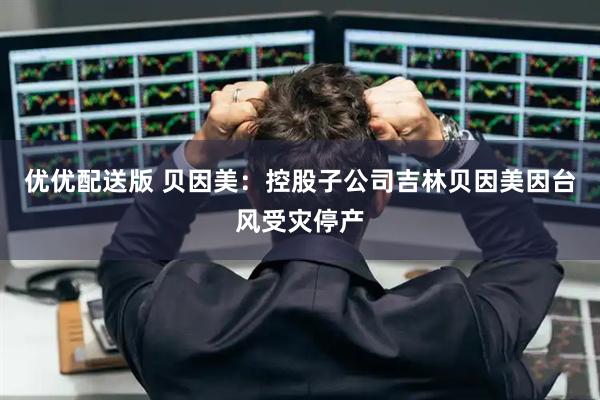 优优配送版 贝因美：控股子公司吉林贝因美因台风受灾停产
