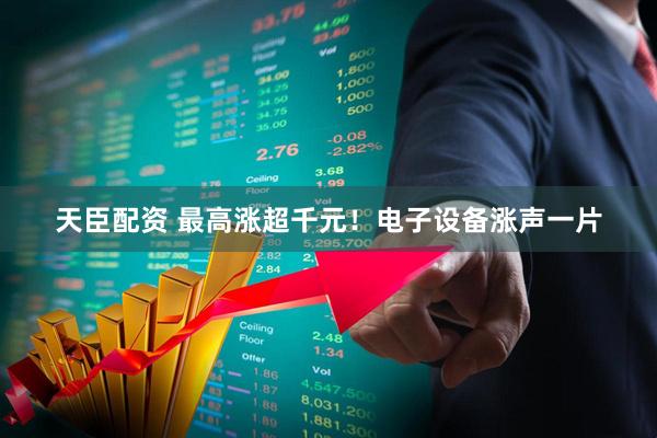 天臣配资 最高涨超千元!电子设备涨声一片