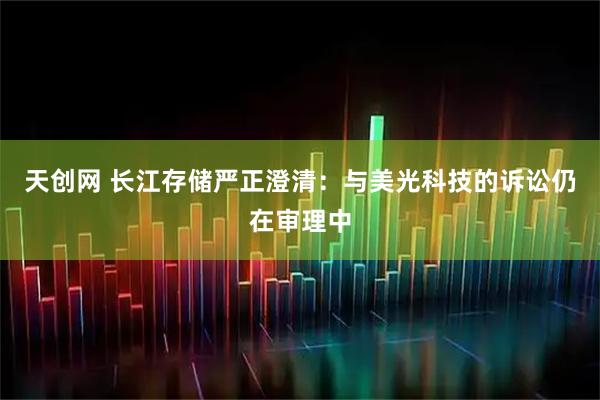 天创网 长江存储严正澄清：与美光科技的诉讼仍在审理中