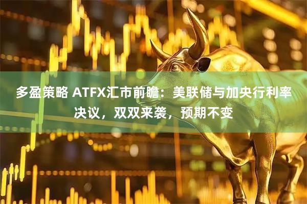 多盈策略 ATFX汇市前瞻：美联储与加央行利率决议，双双来袭，预期不变