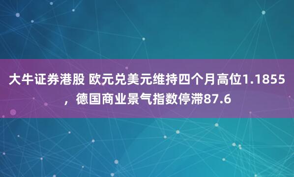 大牛证券港股 欧元兑美元维持四个月高位1.1855，德国商业景气指数停滞87.6