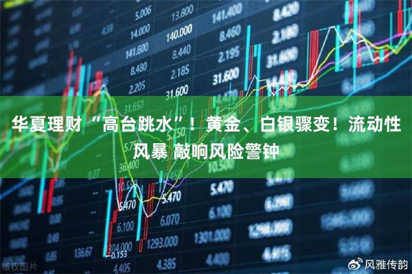 华夏理财 “高台跳水”！黄金、白银骤变！流动性风暴 敲响风险警钟