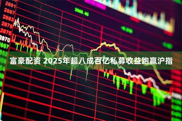 富豪配资 2025年超八成百亿私募收益跑赢沪指