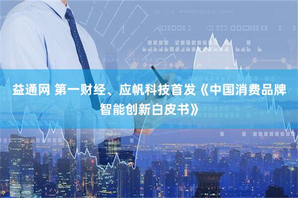 益通网 第一财经、应帆科技首发《中国消费品牌智能创新白皮书》