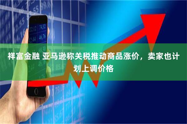 祥富金融 亚马逊称关税推动商品涨价，卖家也计划上调价格