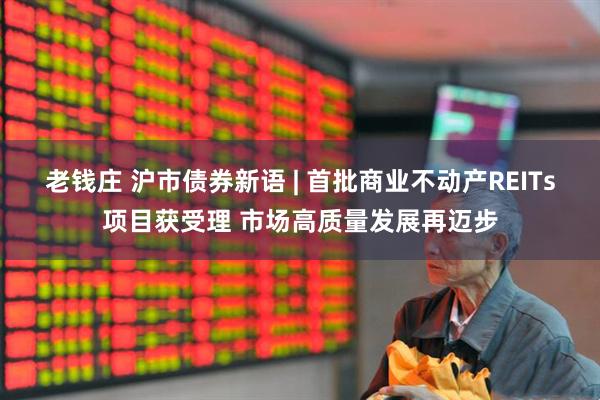老钱庄 沪市债券新语 | 首批商业不动产REITs项目获受理 市场高质量发展再迈步