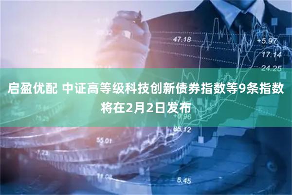 启盈优配 中证高等级科技创新债券指数等9条指数将在2月2日发布