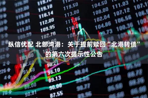 纵信优配 北部湾港：关于提前赎回“北港转债”的第六次提示性公告