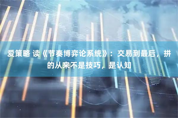 爱策略 读《节奏博弈论系统》：交易到最后，拼的从来不是技巧，是认知