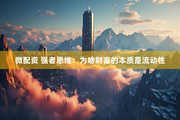 微配资 强者思维：为啥财富的本质是流动性