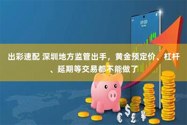 出彩速配 深圳地方监管出手，黄金预定价、杠杆、延期等交易都不能做了