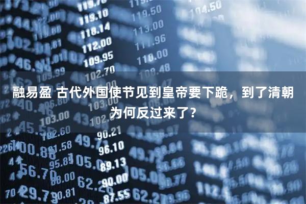融易盈 古代外国使节见到皇帝要下跪,到了清朝为何反过来了?