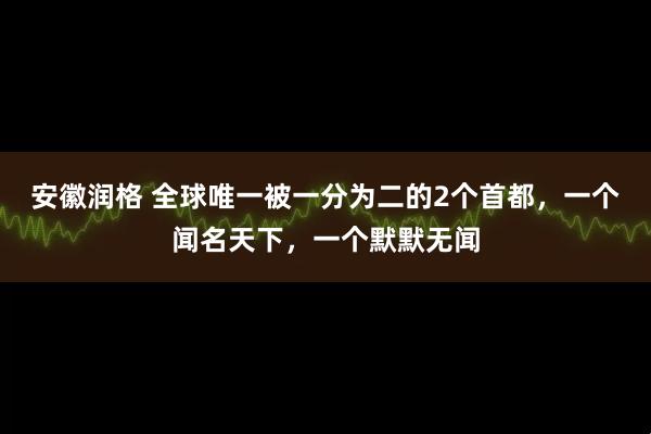 安徽润格 全球唯一被一分为二的2个首都，一个闻名天下，一个默默无闻