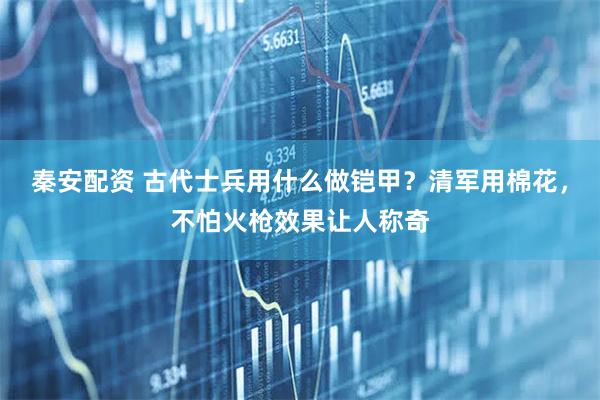 秦安配资 古代士兵用什么做铠甲？清军用棉花，不怕火枪效果让人称奇